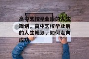 高中艺校毕业后的人生规划，高中艺校毕业后的人生规划，如何走向成功