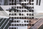 毕业了，我们每个人都会面临一个艰难的决定。对于穿着职业装的问题，很多人会担心颜色的选择。那么，毕业后的服装应该选择什么样的颜色呢？，毕业时，你应该如何选择职业装的颜色？