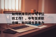 如何利用你的中专学位找工作？，中专生求职攻略，如何提升竞争力