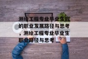 测绘工程专业毕业生后的职业发展路径与思考，测绘工程专业毕业生职业路径与思考