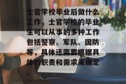 士官学校毕业后做什么工作，士官学校的毕业生可以从事的多种工作包括警察、军队、国防等，具体还需要根据具体的职责和需求来确定。