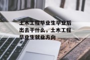 土木工程毕业生毕业后出去干什么，土木工程毕业生就业方向