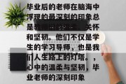 毕业后的老师在脑海中浮现的最深刻的印象总是教师们的温柔、关怀和坚韧。他们不仅是学生的学习导师，也是我们人生路上的灯塔。，心中的温柔与坚韧，毕业老师的深刻印象