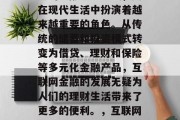 互联网金融作为一种新兴的金融服务形式，其在现代生活中扮演着越来越重要的角色。从传统的储蓄和投资模式转变为借贷、理财和保险等多元化金融产品，互联网金融的发展无疑为人们的理财生活带来了更多的便利。，互联网金融，现代生活的理财新选择