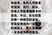 毕业时，你想加入什么样的乐队或者歌手呢？每个人都有自己的梦想和追求，有的人可能喜欢摇滚、流行、民谣，也有人可能更偏爱乡村音乐。不过，无论你喜欢哪一种类型的音乐，毕业后想成为一名歌手的道路上，有几首歌曲一定会成为你的首选。，摇滚乐/流行乐/民谣/乡村乐/你最想加入的乐队或歌手！