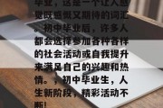 毕业，这是一个让人感觉既感慨又期待的词汇。初中毕业后，许多人都会选择参加各种各样的社会活动或自我提升来满足自己的兴趣和热情。，初中毕业生，人生新阶段，精彩活动不断!