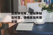 丘库林攻略，探秘神秘古村落，领略民俗风情之旅