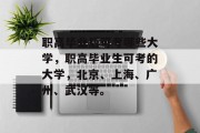 职高毕业后可考哪些大学，职高毕业生可考的大学，北京、上海、广州、武汉等。