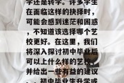 初中毕业的学生面临着一个重要的选择——升学还是转学。许多学生在面临这样的抉择时，可能会感到迷茫和困惑，不知道该选择哪个艺校更好。在这里，我们将深入探讨初中毕业后可以上什么样的艺校，并给出一些有益的建议。，初中毕业生升学或转学，如何做出明智的选择？