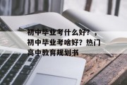 初中毕业考什么好？，初中毕业考啥好？热门高中教育规划书