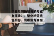 毕业后想做销售的专业有哪些？，毕业想做销售的你，有哪些专业推荐吗?