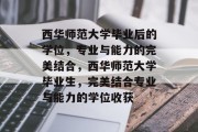 西华师范大学毕业后的学位，专业与能力的完美结合，西华师范大学毕业生，完美结合专业与能力的学位收获