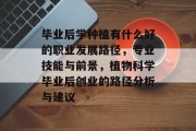 毕业后学种植有什么好的职业发展路径，专业技能与前景，植物科学毕业后创业的路径分析与建议