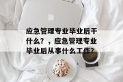 应急管理专业毕业后干什么？，应急管理专业毕业后从事什么工作？