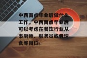 中西面点毕业后做什么工作，中西面点毕业后可以考虑在餐饮行业从事厨师、服务员或者速食等岗位。