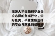 海洋大学生物科毕业生应选择的鱼嘴行业，学好鱼类，毕业生应选择的专业与就业前景分析