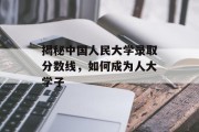 揭秘中国人民大学录取分数线，如何成为人大学子