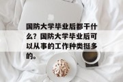 国防大学毕业后都干什么？国防大学毕业后可以从事的工作种类挺多的。