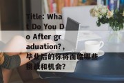Title: What Do You Do After graduation?，毕业后的你将面临哪些挑战和机会？