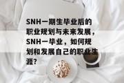 SNH一期生毕业后的职业规划与未来发展，SNH一毕业，如何规划和发展自己的职业生涯？