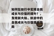 如何在旅行中实现自我成长与价值的提升？，发现新大陆，旅游中的自我成长与价值提升指南