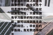 毕业后的学医之路还有许多选择。在今天这个信息爆炸的时代，无论你身处何处，只要你拥有学习医学的知识和技能，都可以找到属于自己的路径。，毕业后的学医路，有无数选择可走