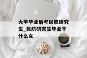 大学毕业后考民航研究生_民航研究生毕业干什么女