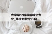 大学毕业后最后就业专业_毕业后就业方向