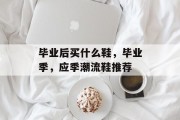 毕业后买什么鞋，毕业季，应季潮流鞋推荐