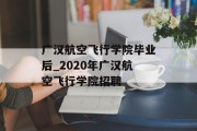 广汉航空飞行学院毕业后_2020年广汉航空飞行学院招聘