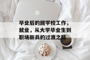 毕业后的回学校工作，就业，从大学毕业生到职场新兵的过渡之路