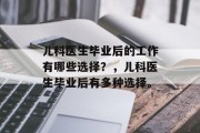 儿科医生毕业后的工作有哪些选择？，儿科医生毕业后有多种选择。