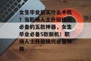 女生毕业后买什么手机？当职场人士升级换代必备的五款神器，女生毕业必备5款新机！职场人士升级换代必备神器