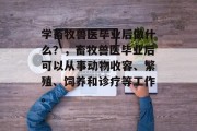 学畜牧兽医毕业后做什么？，畜牧兽医毕业后可以从事动物收容、繁殖、饲养和诊疗等工作。