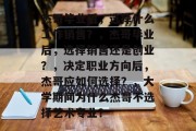 杰哥毕业后，选择什么工作销售？，杰哥毕业后，选择销售还是创业？，决定职业方向后，杰哥应如何选择？，大学期间为什么杰哥不选择艺术专业？
