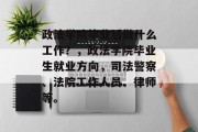 政法学院毕业后做什么工作？，政法学院毕业生就业方向，司法警察、法院工作人员、律师等。
