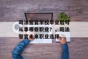司法警官学校毕业后可从事哪些职业？，司法警官未来职业选择