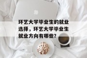 环艺大学毕业生的就业选择，环艺大学毕业生就业方向有哪些？