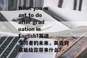 What you want to do after graduation in English?英语学习者的未来，英语到底能给你带来什么？
