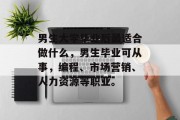 男生大学毕业后最适合做什么，男生毕业可从事，编程、市场营销、人力资源等职业。