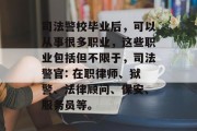 司法警校毕业后，可以从事很多职业，这些职业包括但不限于，司法警官: 在职律师、狱警、法律顾问、保安、服务员等。