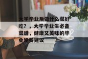 大学毕业后做什么菜好吃？，大学毕业生必备菜谱，健康又美味的毕业晚餐建议