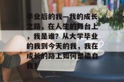 毕业后的我—我的成长之路，在人生的舞台上，我是谁？从大学毕业的我到今天的我，我在成长的路上如何塑造自我？