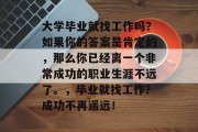 大学毕业就找工作吗？如果你的答案是肯定的，那么你已经离一个非常成功的职业生涯不远了。，毕业就找工作？成功不再遥远！