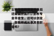 土木专业的学生毕业后还能做什么？，土木专业毕业生，还可以创业、做教师或从事其他职业吗？