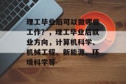理工毕业后可以做哪些工作？，理工毕业后就业方向，计算机科学、机械工程、新能源、环境科学等
