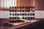 大学本科生毕业后的职业规划与未来发展，大学生应如何制定并实施职业规划，未来发展趋势与实践建议