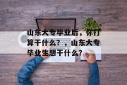 山东大专毕业后，你打算干什么？，山东大专毕业生想干什么？