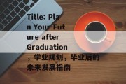 Title: Plan Your Future after Graduation，学业规划，毕业后的未来发展指南