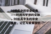 90后高中的毕业庆典——时间与梦想的交融，90后高中生的毕业典礼，记忆与未来交织